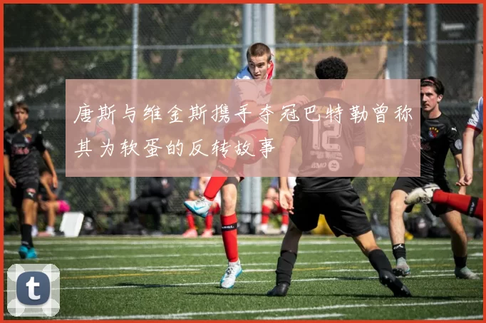 唐斯与维金斯携手夺冠巴特勒曾称其为软蛋的反转故事