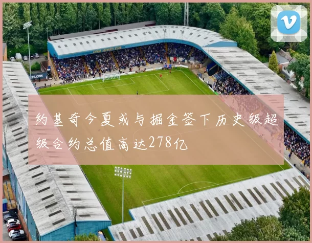 约基奇今夏或与掘金签下历史级超级合约总值高达278亿
