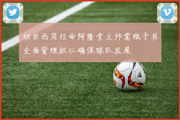 切尔西若任命阿隆索主帅需赋予其全面管理权以确保球队发展