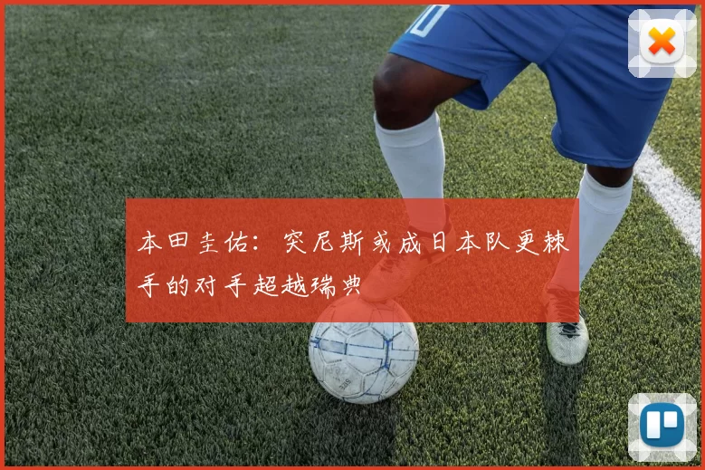 本田圭佑：突尼斯或成日本队更棘手的对手超越瑞典