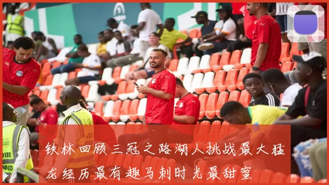 铁林回顾三冠之路湖人挑战最大猛龙经历最有趣马刺时光最甜蜜
