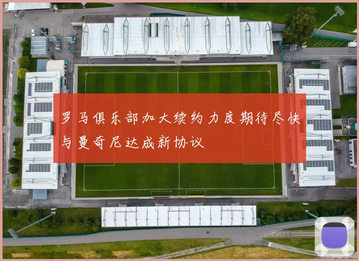 罗马俱乐部加大续约力度期待尽快与曼奇尼达成新协议