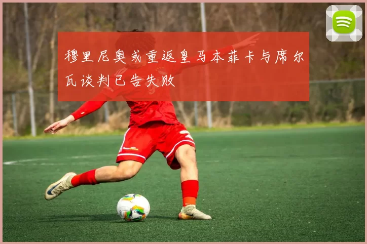 穆里尼奥或重返皇马本菲卡与席尔瓦谈判已告失败