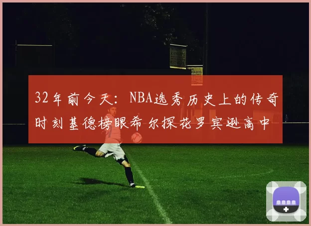 32年前今天：NBA选秀历史上的传奇时刻基德榜眼希尔探花罗宾逊高中状元回顾