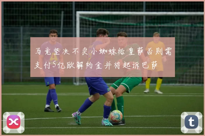 马竞坚决不卖小蜘蛛给皇萨否则需支付5亿欧解约金并将起诉巴萨