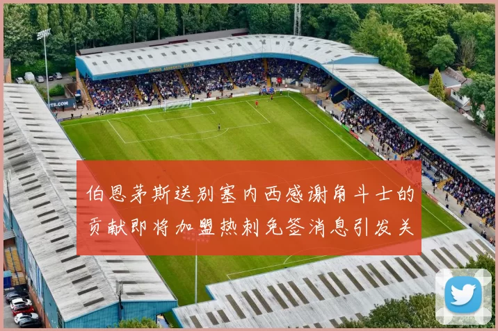 伯恩茅斯送别塞内西感谢角斗士的贡献即将加盟热刺免签消息引发关注
