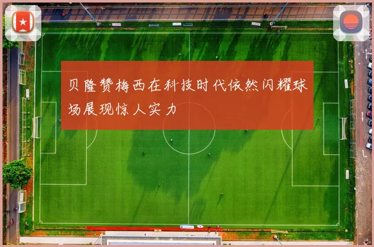 贝隆赞梅西在科技时代依然闪耀球场展现惊人实力