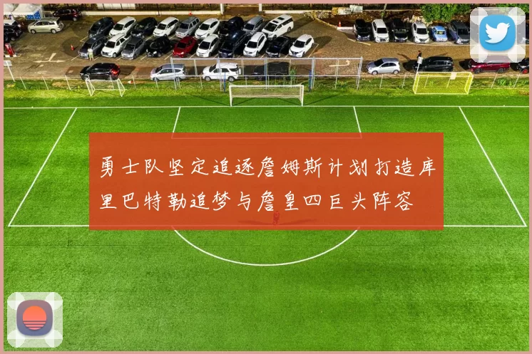 勇士队坚定追逐詹姆斯计划打造库里巴特勒追梦与詹皇四巨头阵容