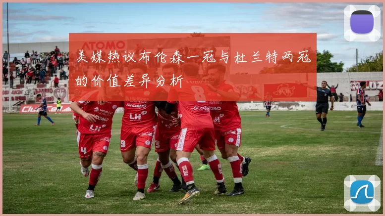 美媒热议布伦森一冠与杜兰特两冠的价值差异分析
