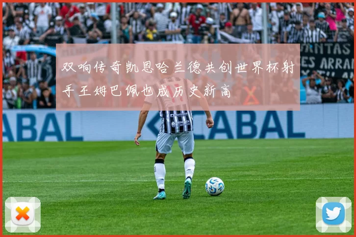 双响传奇凯恩哈兰德共创世界杯射手王姆巴佩也成历史新高