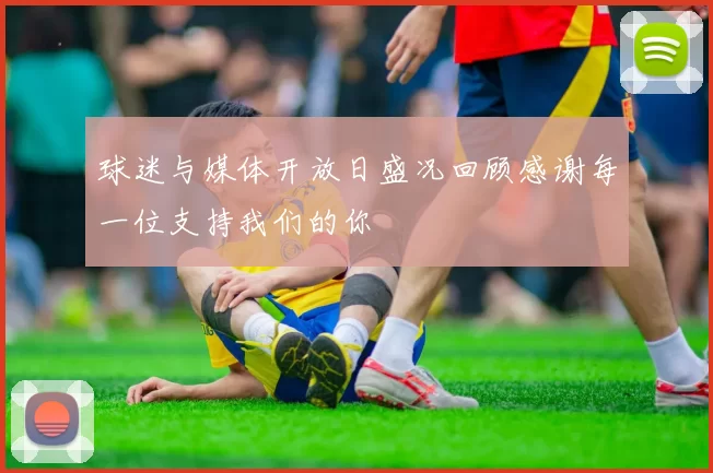 球迷与媒体开放日盛况回顾感谢每一位支持我们的你