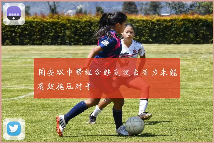 国安双中锋组合缺乏攻击活力未能有效施压对手
