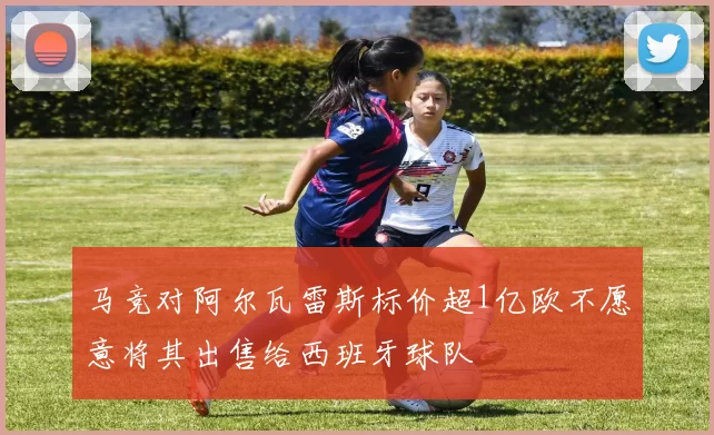 马竞对阿尔瓦雷斯标价超1亿欧不愿意将其出售给西班牙球队