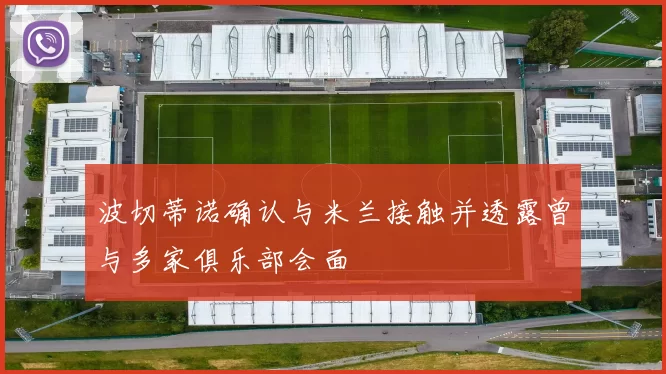 波切蒂诺确认与米兰接触并透露曾与多家俱乐部会面