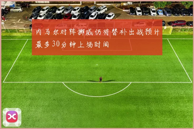 内马尔对阵挪威仍将替补出战预计最多30分钟上场时间