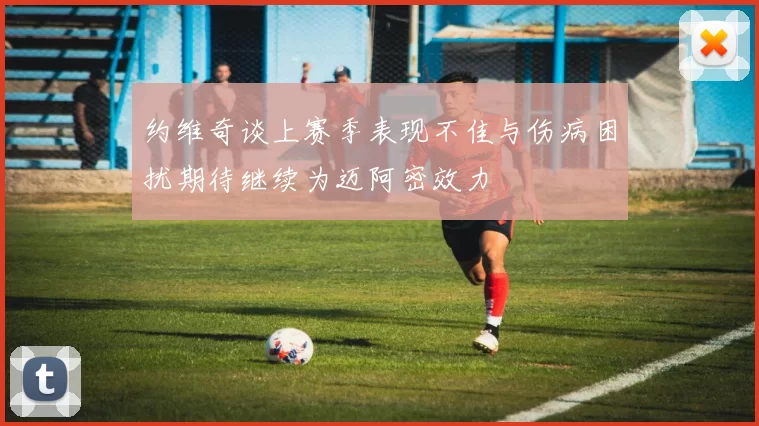 约维奇谈上赛季表现不佳与伤病困扰期待继续为迈阿密效力