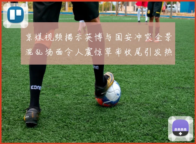 京媒视频揭示英博与国安冲突全景混乱场面令人震惊草率收尾引发热议